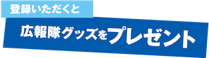 登録いただくと広報隊グッズをプレゼント