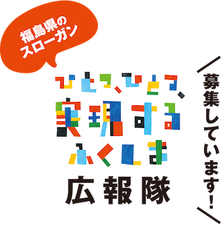 ひとつ、ひとつ、実現するふくしま 広報隊